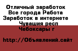 Отличный заработок - Все города Работа » Заработок в интернете   . Чувашия респ.,Чебоксары г.